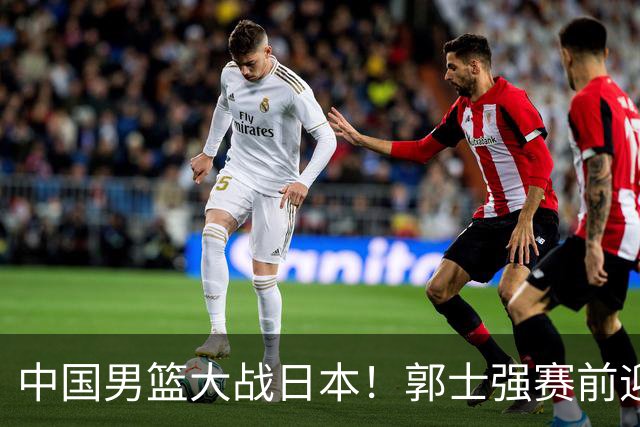 中国男篮大战日本！郭士强赛前迎重磅喜讯，两大核心悍将火速复出